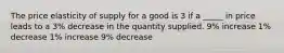 The price elasticity of supply for a good is 3 if a _____ in price leads to a 3% decrease in the quantity supplied. 9% increase 1% decrease 1% increase 9% decrease