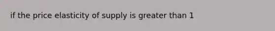 if the price elasticity of supply is greater than 1