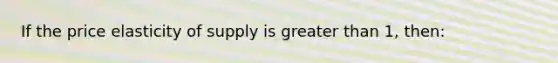 If the price elasticity of supply is <a href='https://www.questionai.com/knowledge/ktgHnBD4o3-greater-than' class='anchor-knowledge'>greater than</a> 1, then: