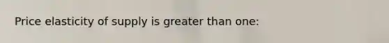 Price elasticity of supply is greater than one: