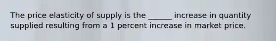 The price elasticity of supply is the ______ increase in quantity supplied resulting from a 1 percent increase in market price.