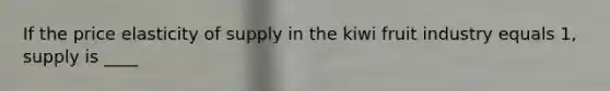 If the price elasticity of supply in the kiwi fruit industry equals 1, supply is ____