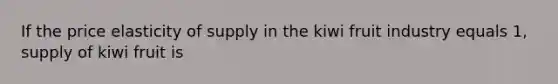 If the price elasticity of supply in the kiwi fruit industry equals 1, supply of kiwi fruit is