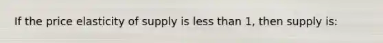 If the price elasticity of supply is <a href='https://www.questionai.com/knowledge/k7BtlYpAMX-less-than' class='anchor-knowledge'>less than</a> 1, then supply is: