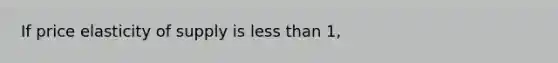 If price elasticity of supply is <a href='https://www.questionai.com/knowledge/k7BtlYpAMX-less-than' class='anchor-knowledge'>less than</a> 1,