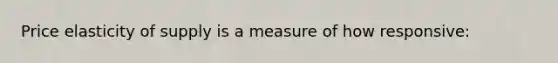 Price elasticity of supply is a measure of how responsive: