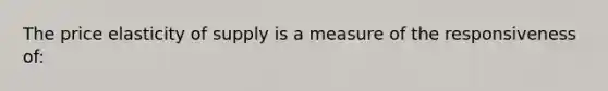 The price elasticity of supply is a measure of the responsiveness​ of: