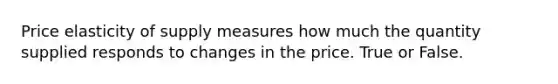 Price elasticity of supply measures how much the quantity supplied responds to changes in the price. True or False.