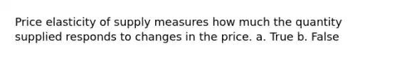 Price elasticity of supply measures how much the quantity supplied responds to changes in the price. a. True b. False