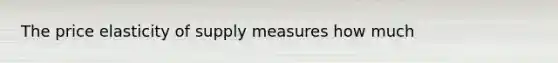 The price elasticity of supply measures how much