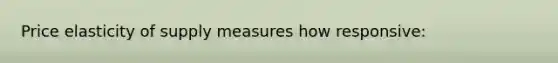 Price elasticity of supply measures how responsive: