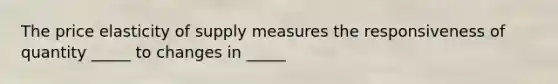 The price elasticity of supply measures the responsiveness of quantity _____ to changes in _____