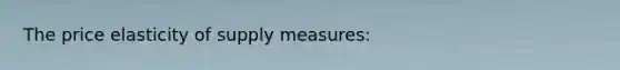 The price elasticity of supply measures: