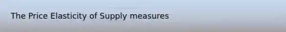 The Price Elasticity of Supply measures