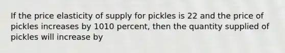 If the price elasticity of supply for pickles is 22 and the price of pickles increases by 1010 percent, then the quantity supplied of pickles will increase by