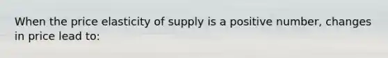 When the price elasticity of supply is a positive number, changes in price lead to: