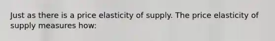 Just as there is a price elasticity of supply. The price elasticity of supply measures how: