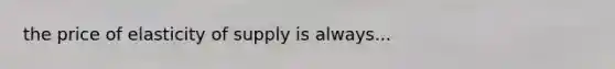 the price of elasticity of supply is always...