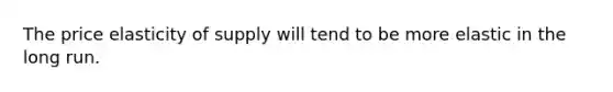 The price elasticity of supply will tend to be more elastic in the long run.