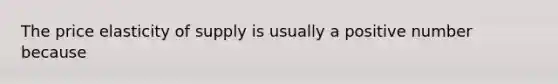 The price elasticity of supply is usually a positive number because