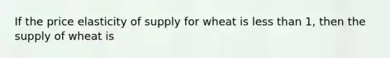 If the price elasticity of supply for wheat is <a href='https://www.questionai.com/knowledge/k7BtlYpAMX-less-than' class='anchor-knowledge'>less than</a> 1, then the supply of wheat is