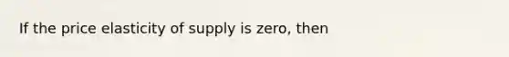 If the price elasticity of supply is zero, then