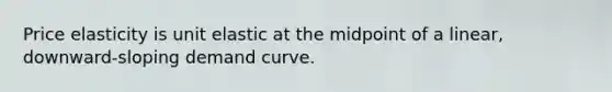 Price elasticity is unit elastic at the midpoint of a linear, downward-sloping demand curve.