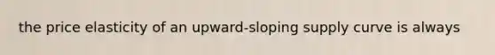 the price elasticity of an upward-sloping supply curve is always