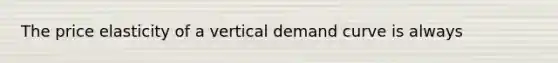 The price elasticity of a vertical demand curve is always