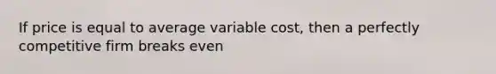 If price is equal to average variable cost, then a perfectly competitive firm breaks even