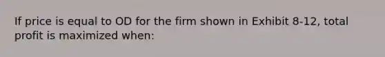 If price is equal to OD for the firm shown in Exhibit 8-12, total profit is maximized when: