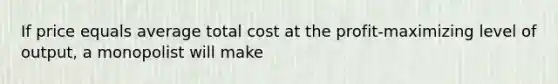 If price equals average total cost at the profit-maximizing level of output, a monopolist will make