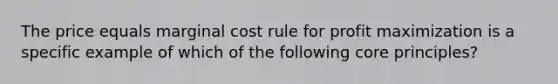 The price equals marginal cost rule for profit maximization is a specific example of which of the following core principles?