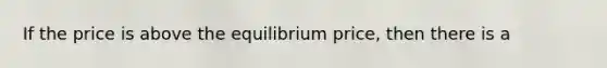 If the price is above the equilibrium​ price, then there is a