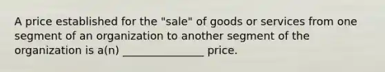 A price established for the "sale" of goods or services from one segment of an organization to another segment of the organization is a(n) _______________ price.