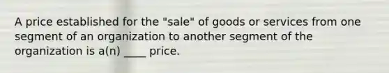 A price established for the "sale" of goods or services from one segment of an organization to another segment of the organization is a(n) ____ price.