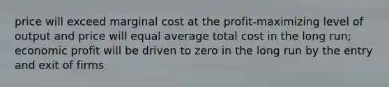 price will exceed marginal cost at the profit-maximizing level of output and price will equal average total cost in the long run; economic profit will be driven to zero in the long run by the entry and exit of firms