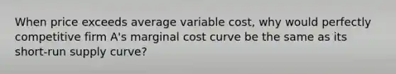 When price exceeds average variable cost, why would perfectly competitive firm A's marginal cost curve be the same as its short-run supply curve?