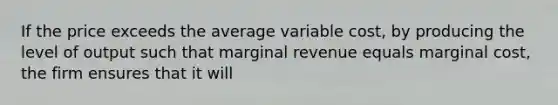 If the price exceeds the average variable​ cost, by producing the level of output such that marginal revenue equals marginal​ cost, the firm ensures that it will