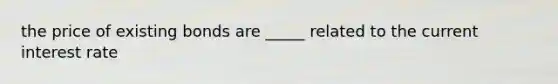 the price of existing bonds are _____ related to the current interest rate