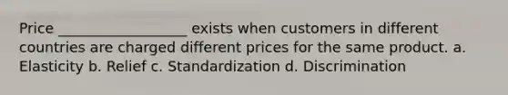 Price __________________ exists when customers in different countries are charged different prices for the same product. a. Elasticity b. Relief c. Standardization d. Discrimination