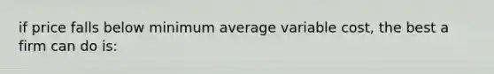 if price falls below minimum average variable cost, the best a firm can do is: