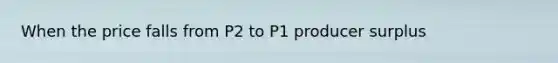 When the price falls from P2 to P1 producer surplus