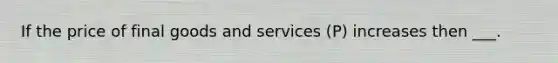 If the price of final goods and services (P) increases then ___.