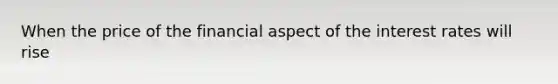 When the price of the financial aspect of the interest rates will rise