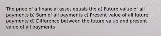 The price of a financial asset equals the a) Future value of all payments b) Sum of all payments c) Present value of all future payments d) Difference between the future value and present value of all payments