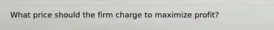 What price should the firm charge to maximize profit?