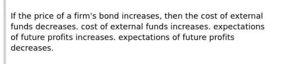 If the price of a firm's bond increases, then the cost of external funds decreases. cost of external funds increases. expectations of future profits increases. expectations of future profits decreases.