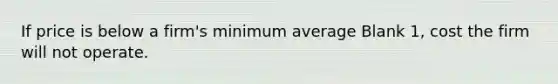 If price is below a firm's minimum average Blank 1, cost the firm will not operate.