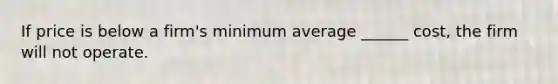 If price is below a firm's minimum average ______ cost, the firm will not operate.